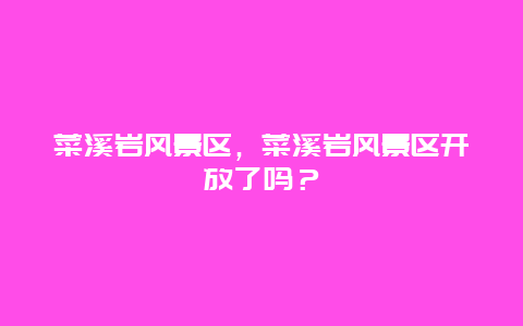 菜溪巖風景區，菜溪巖風景區開放了嗎？