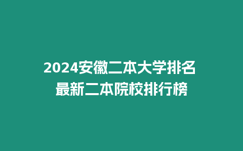 2024安徽二本大學排名 最新二本院校排行榜