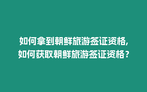 如何拿到朝鮮旅游簽證資格,如何獲取朝鮮旅游簽證資格？