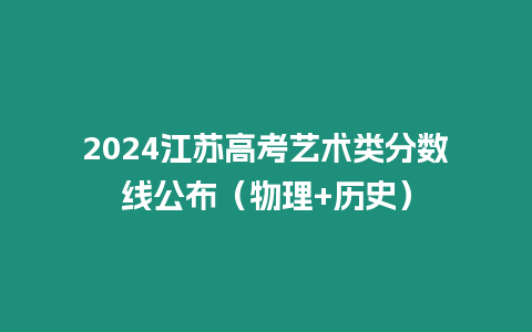 2024江蘇高考藝術類分數線公布（物理+歷史）