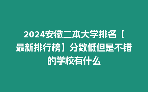 2024安徽二本大學排名【最新排行榜】分數低但是不錯的學校有什么