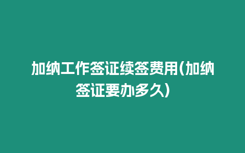 加納工作簽證續簽費用(加納簽證要辦多久)