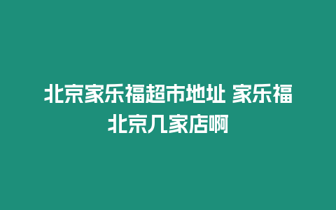 北京家樂福超市地址 家樂福北京幾家店啊