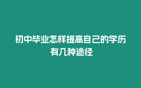 初中畢業怎樣提高自己的學歷 有幾種途徑