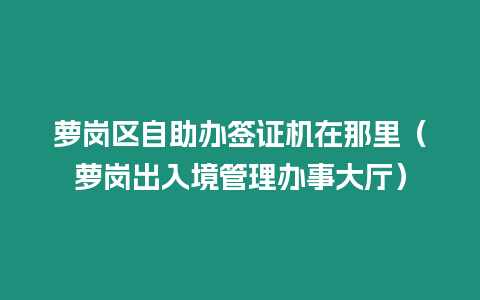 蘿崗區(qū)自助辦簽證機(jī)在那里（蘿崗出入境管理辦事大廳）