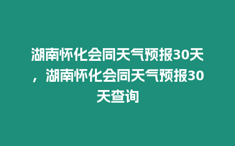 湖南懷化會同天氣預報30天，湖南懷化會同天氣預報30天查詢