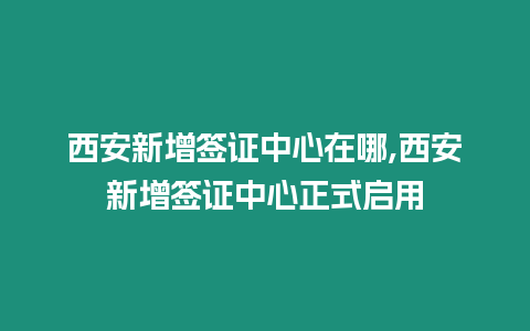 西安新增簽證中心在哪,西安新增簽證中心正式啟用