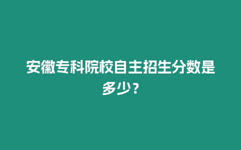 安徽專科院校自主招生分數是多少？