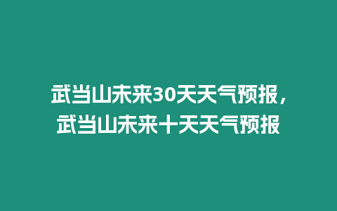 武當山未來30天天氣預報，武當山未來十天天氣預報