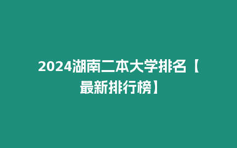 2024湖南二本大學(xué)排名【最新排行榜】