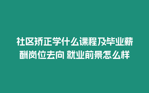 社區矯正學什么課程及畢業薪酬崗位去向 就業前景怎么樣