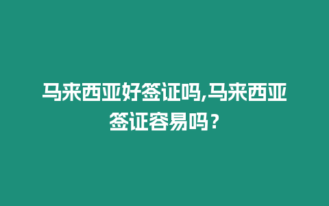 馬來西亞好簽證嗎,馬來西亞簽證容易嗎？