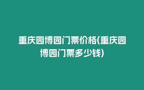 重慶園博園門票價格(重慶園博園門票多少錢)