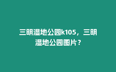 三明濕地公園k105，三明濕地公園圖片？