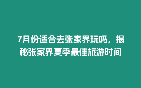 7月份適合去張家界玩嗎，揭秘張家界夏季最佳旅游時間