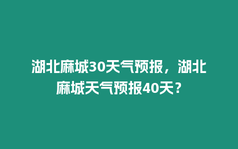 湖北麻城30天氣預報，湖北麻城天氣預報40天？