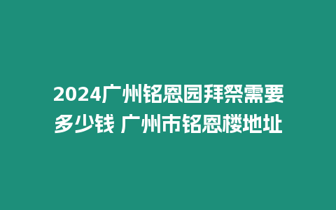 2024廣州銘恩園拜祭需要多少錢 廣州市銘恩樓地址