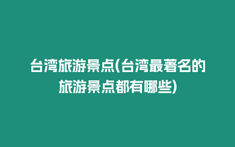 臺灣旅游景點(臺灣最著名的旅游景點都有哪些)