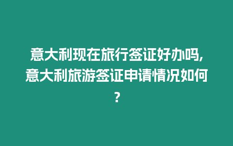 意大利現(xiàn)在旅行簽證好辦嗎,意大利旅游簽證申請情況如何？