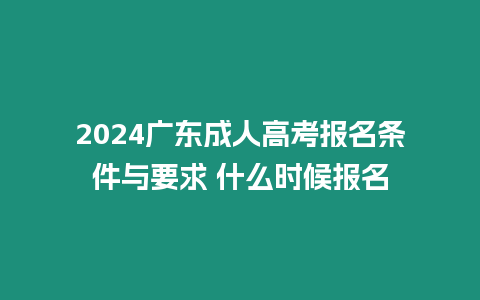 2024廣東成人高考報名條件與要求 什么時候報名