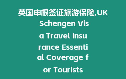 英國申根簽證旅游保險,UK Schengen Visa Travel Insurance Essential Coverage for Tourists