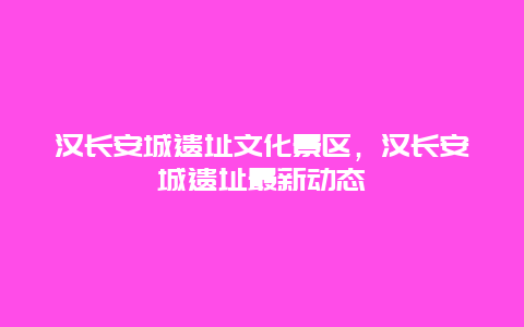 漢長安城遺址文化景區，漢長安城遺址最新動態