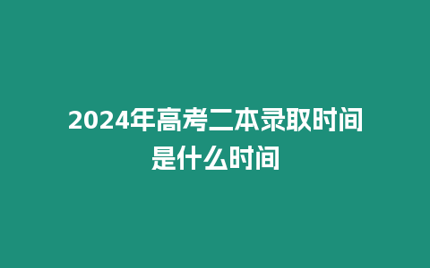 2024年高考二本錄取時間是什么時間