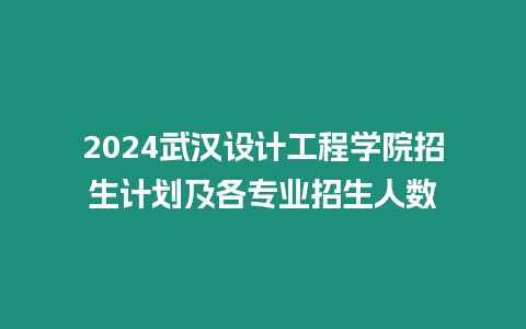 2024武漢設計工程學院招生計劃及各專業招生人數