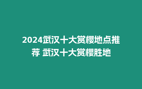 2024武漢十大賞櫻地點推薦 武漢十大賞櫻勝地