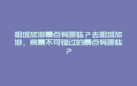 相城旅游景點有哪些？去相城旅游，賞景不可錯過的景點有哪些？