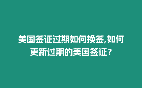 美國簽證過期如何換簽,如何更新過期的美國簽證？