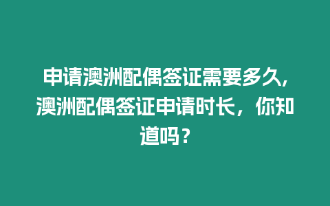 申請澳洲配偶簽證需要多久,澳洲配偶簽證申請時長，你知道嗎？