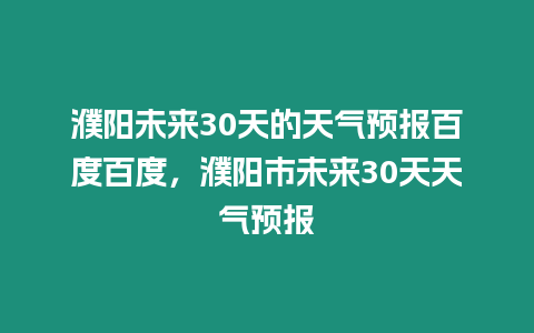 濮陽(yáng)未來30天的天氣預(yù)報(bào)百度百度，濮陽(yáng)市未來30天天氣預(yù)報(bào)