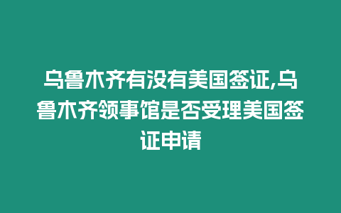 烏魯木齊有沒(méi)有美國(guó)簽證,烏魯木齊領(lǐng)事館是否受理美國(guó)簽證申請(qǐng)