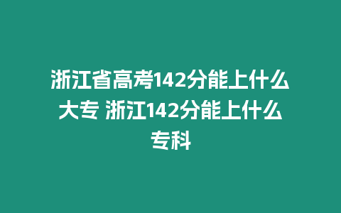 浙江省高考142分能上什么大專 浙江142分能上什么專科