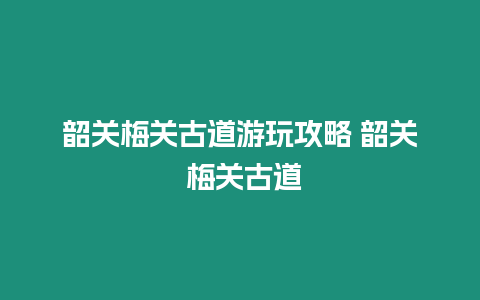 韶關梅關古道游玩攻略 韶關 梅關古道