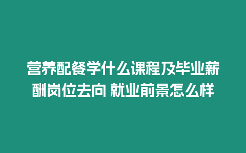 營養配餐學什么課程及畢業薪酬崗位去向 就業前景怎么樣