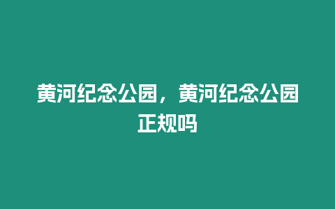 黃河紀念公園，黃河紀念公園正規嗎