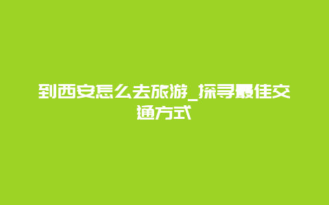 到西安怎么去旅游_探尋最佳交通方式