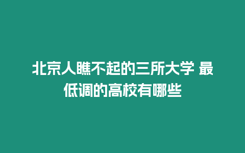 北京人瞧不起的三所大學 最低調的高校有哪些