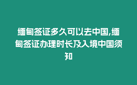 緬甸簽證多久可以去中國,緬甸簽證辦理時長及入境中國須知