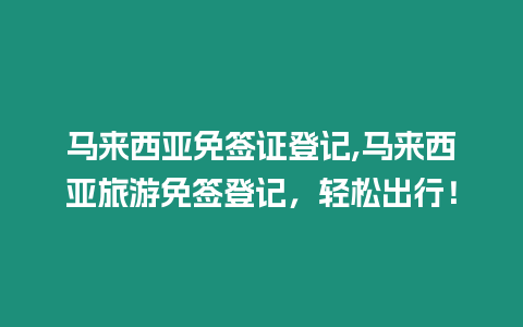 馬來西亞免簽證登記,馬來西亞旅游免簽登記，輕松出行！