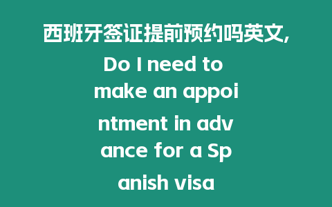 西班牙簽證提前預約嗎英文,Do I need to make an appointment in advance for a Spanish visa