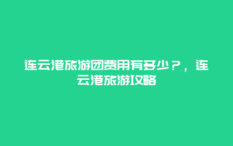 連云港旅游團費用有多少？，連云港旅游攻略