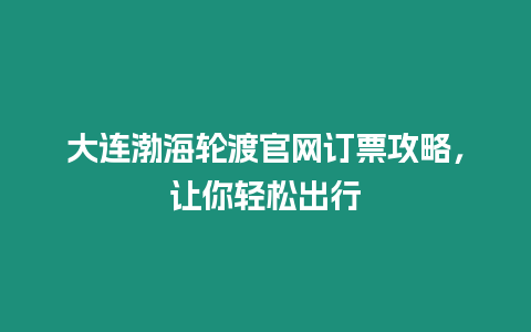 大連渤海輪渡官網訂票攻略，讓你輕松出行