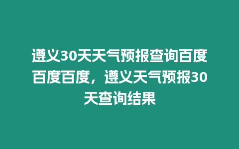 遵義30天天氣預報查詢百度百度百度，遵義天氣預報30天查詢結果