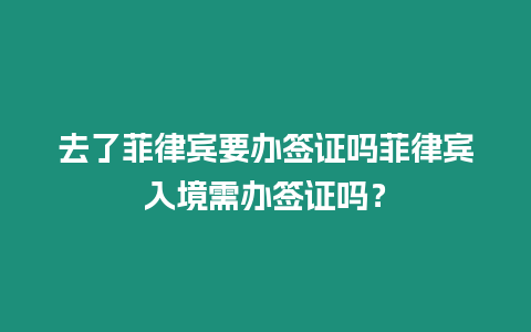 去了菲律賓要辦簽證嗎菲律賓入境需辦簽證嗎？