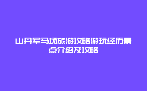 山丹軍馬場旅游攻略游玩經歷景點介紹及攻略