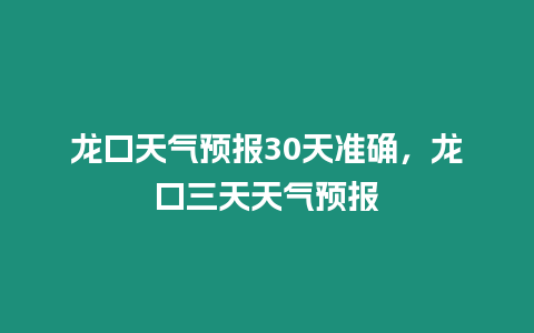 龍口天氣預(yù)報(bào)30天準(zhǔn)確，龍口三天天氣預(yù)報(bào)