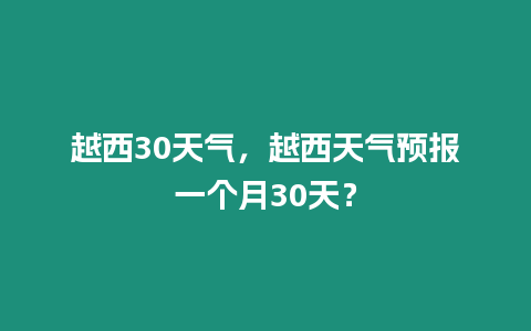 越西30天氣，越西天氣預報一個月30天？